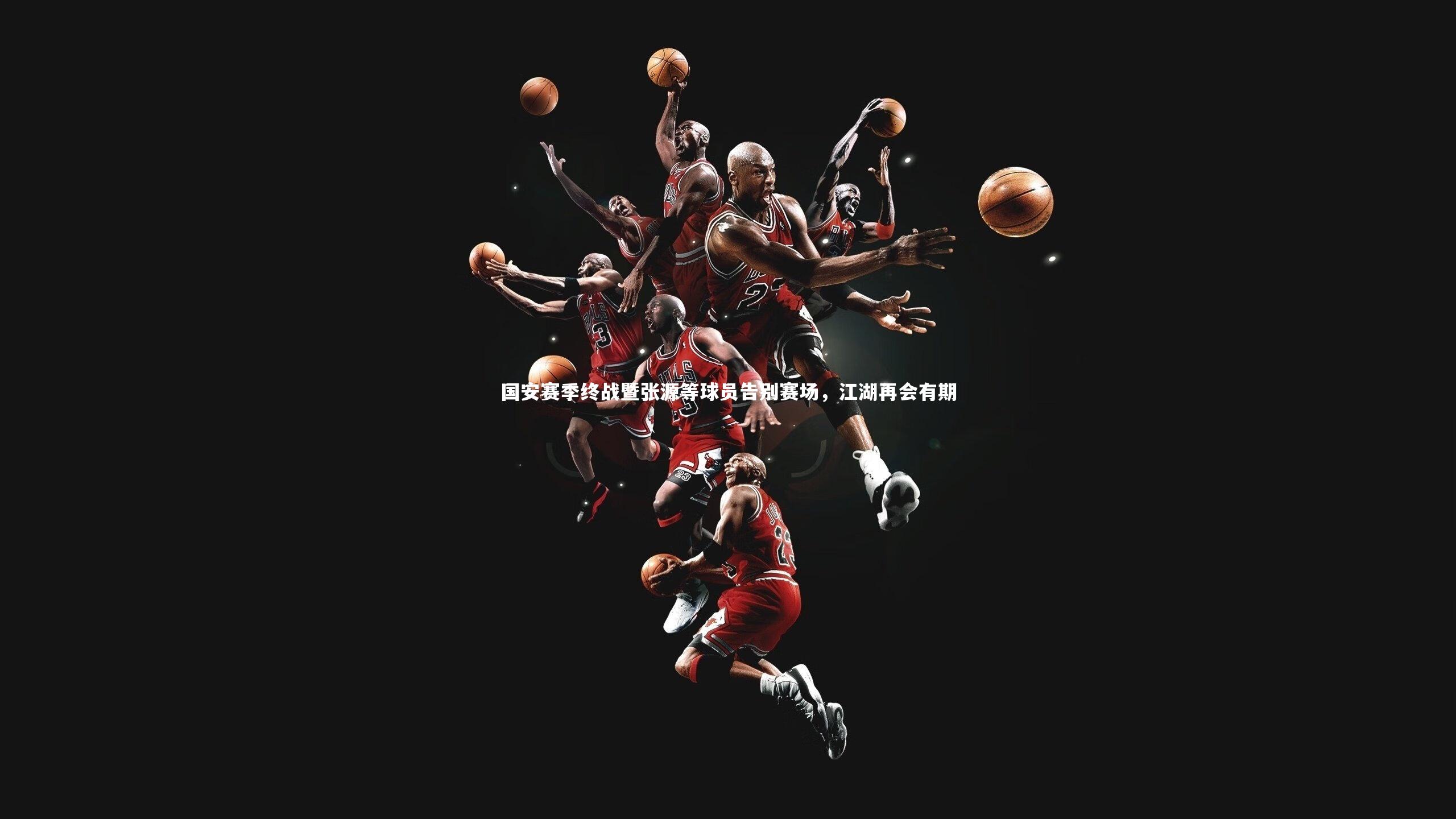 国安赛季终战暨张源等球员告别赛场,江湖再会有期