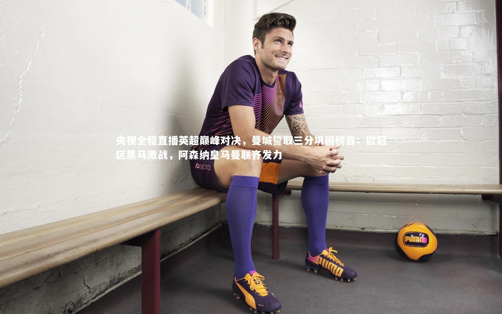 央视全程直播英超巅峰对决,曼城誓取三分巩固榜首;欧冠区黑马激战,阿森纳皇马曼联齐发力