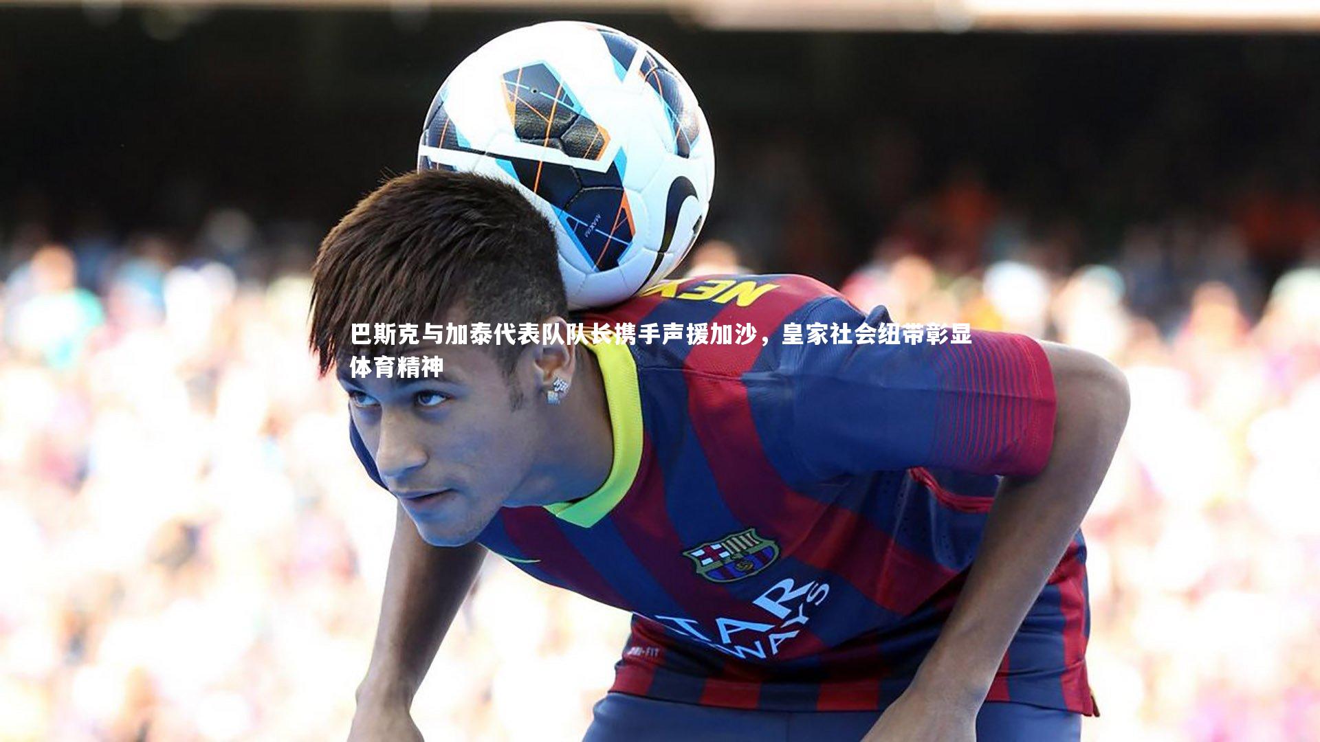 巴斯克与加泰代表队队长携手声援加沙，皇家社会纽带彰显体育精神