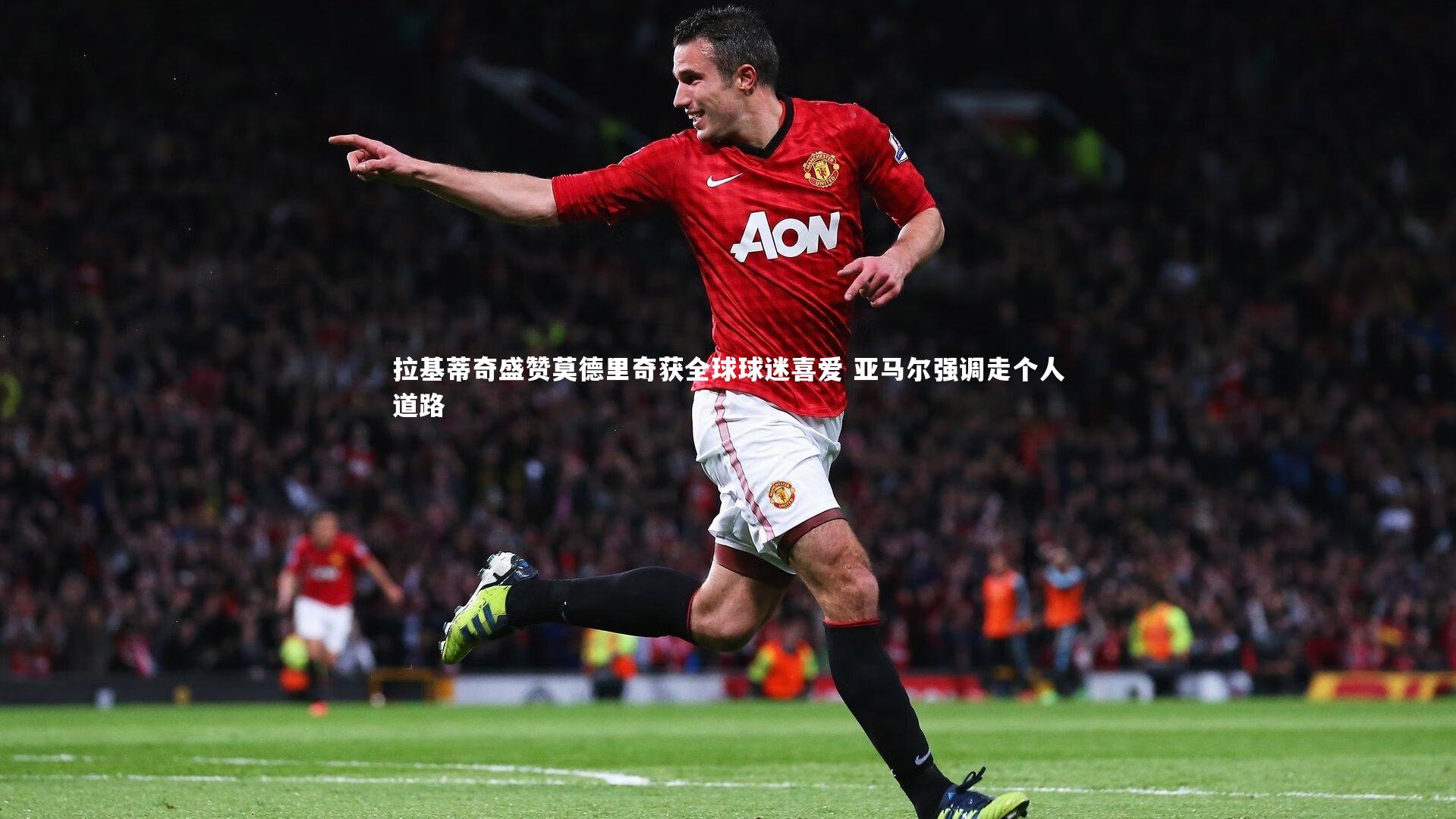 拉基蒂奇盛赞莫德里奇获全球球迷喜爱 亚马尔强调走个人道路