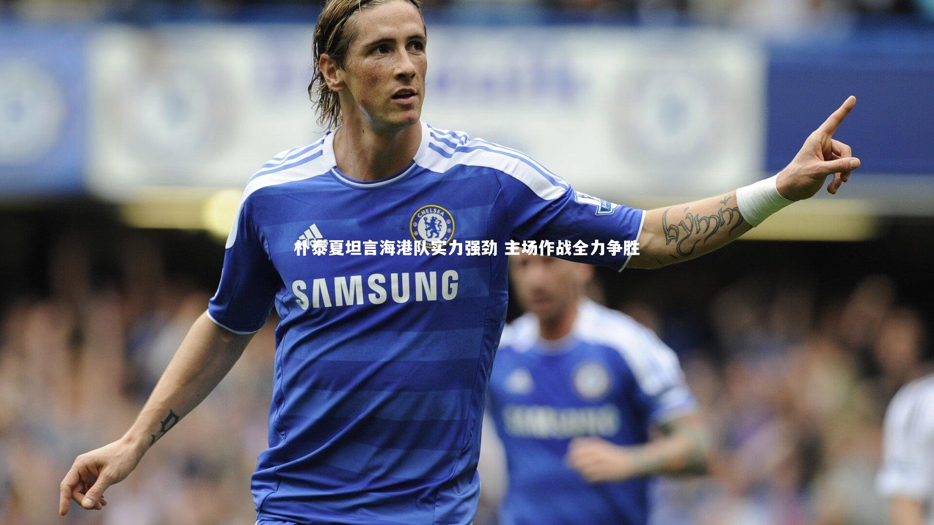 朴泰夏坦言海港队实力强劲 主场作战全力争胜