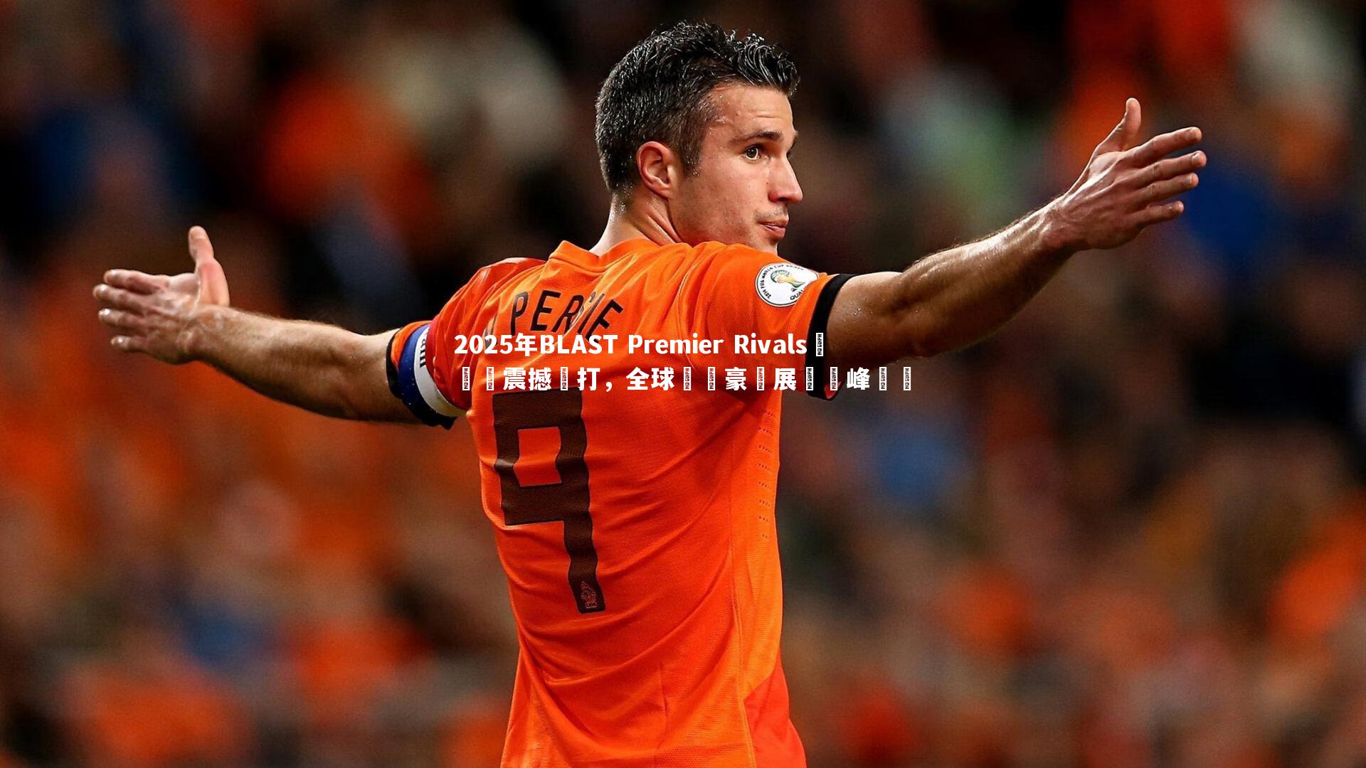 皇冠crown体育官网_2025年BLAST Premier Rivals總決賽震撼開打，全球電競豪強展開巔峰對決