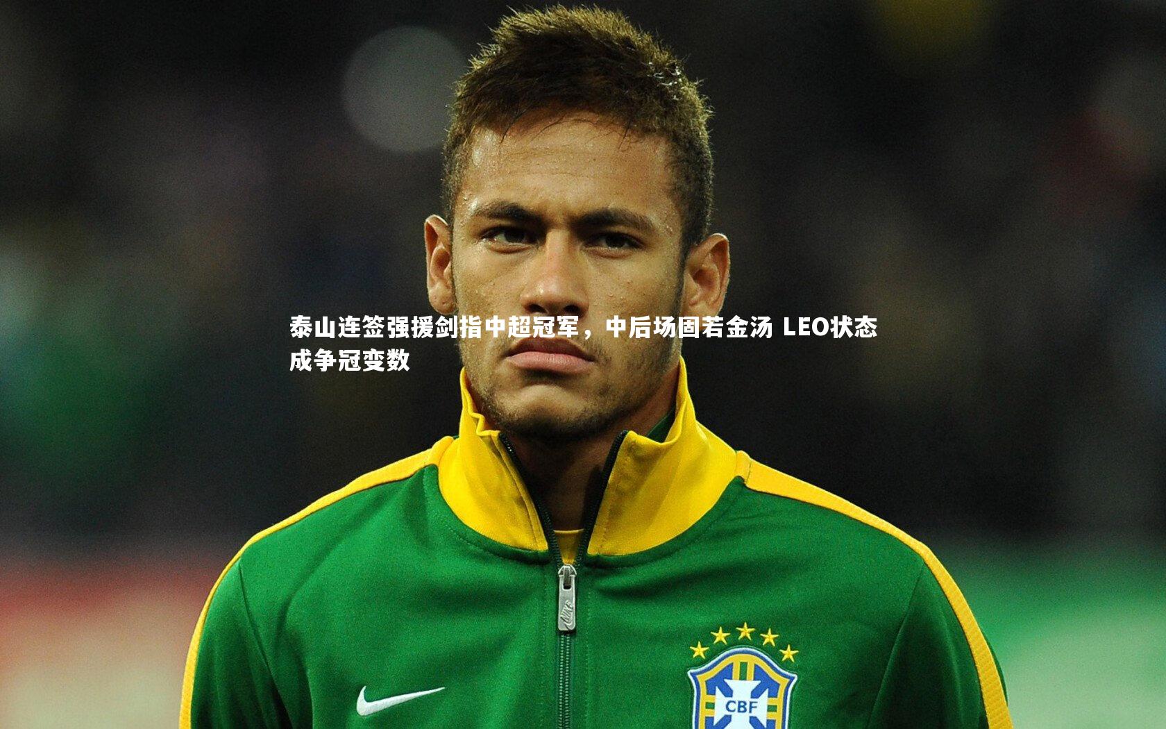 皇冠crown体育官网|泰山连签强援剑指中超冠军，中后场固若金汤 LEO状态成争冠变数