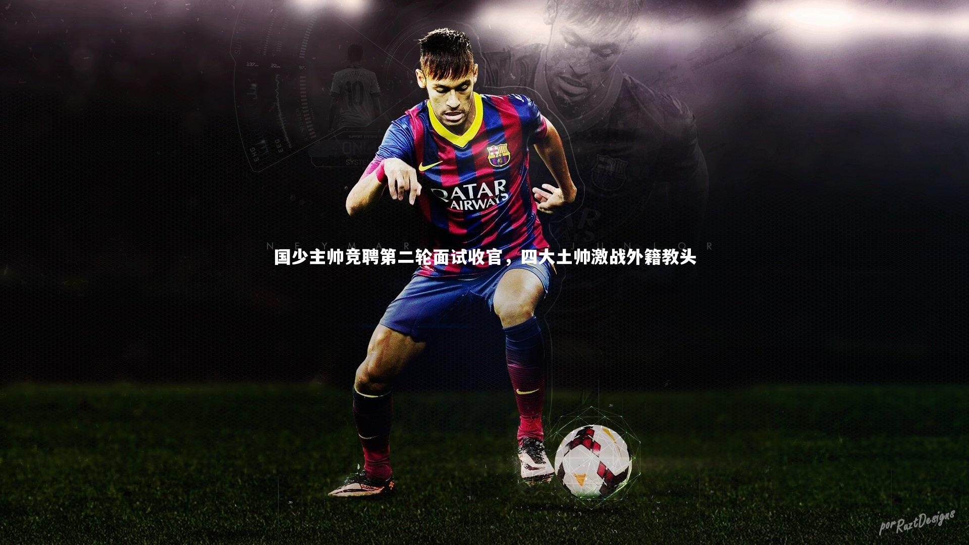 国少主帅竞聘第二轮面试收官，四大土帅激战外籍教头